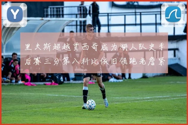 里夫斯超越贾西奇成为湖人队史季后赛三分第八科比依旧领跑老詹紧随其后