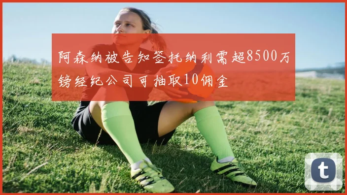 阿森纳被告知签托纳利需超8500万镑经纪公司可抽取10佣金