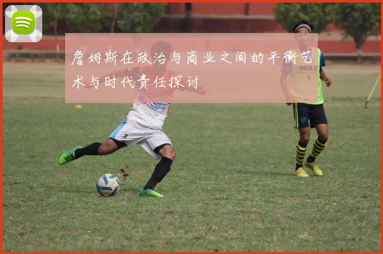 詹姆斯在政治与商业之间的平衡艺术与时代责任探讨