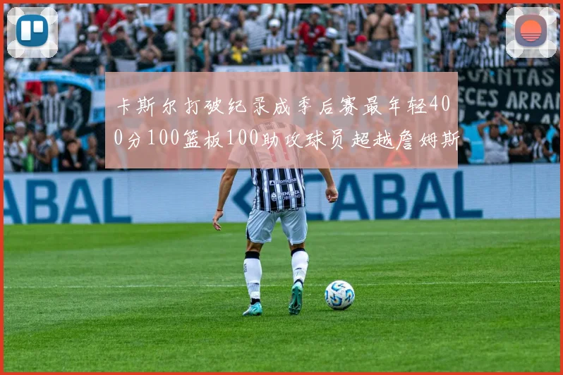 卡斯尔打破纪录成季后赛最年轻400分100篮板100助攻球员超越詹姆斯荣耀时刻