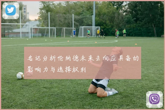 名记分析伦纳德未来去向应具备的影响力与选择权利