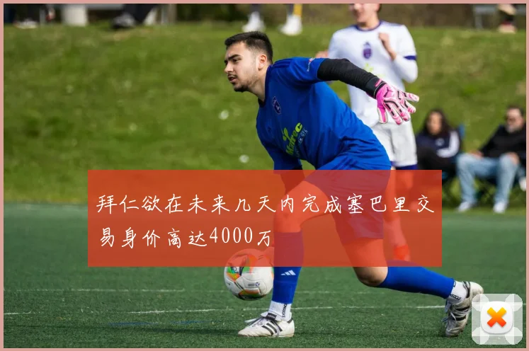 拜仁欲在未来几天内完成塞巴里交易身价高达4000万