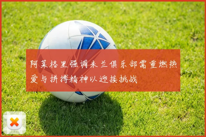 阿莱格里强调米兰俱乐部需重燃热爱与拼搏精神以迎接挑战
