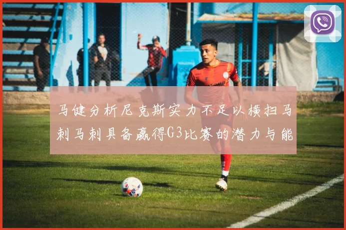 马健分析尼克斯实力不足以横扫马刺马刺具备赢得G3比赛的潜力与能力