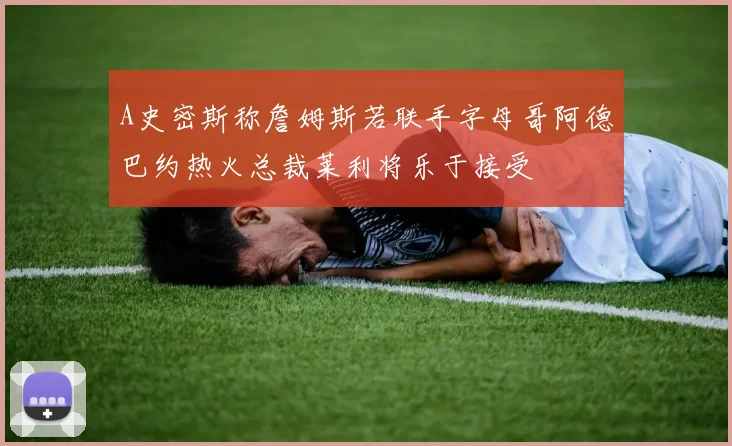 A史密斯称詹姆斯若联手字母哥阿德巴约热火总裁莱利将乐于接受