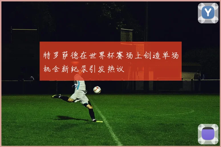 特罗萨德在世界杯赛场上创造单场机会新纪录引发热议