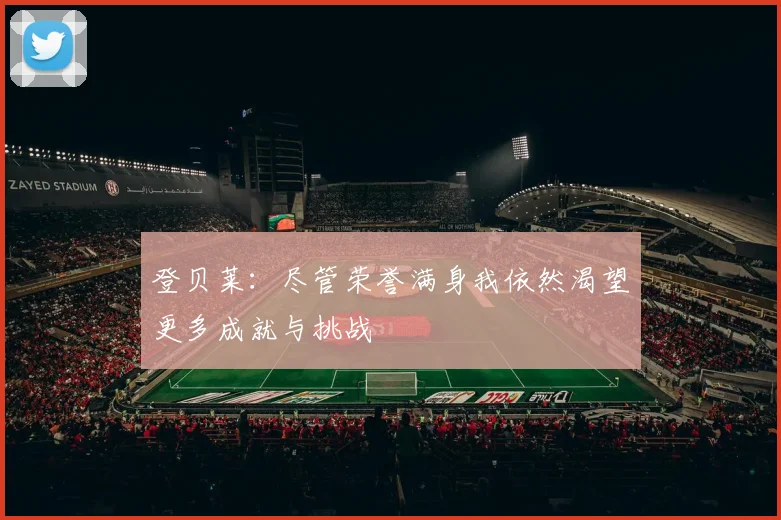 登贝莱：尽管荣誉满身我依然渴望更多成就与挑战