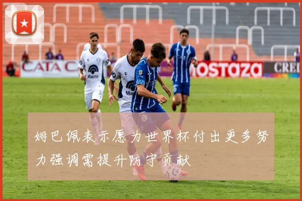 姆巴佩表示愿为世界杯付出更多努力强调需提升防守贡献