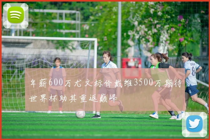 年薪600万尤文标价戴维3500万期待世界杯助其重返巅峰
