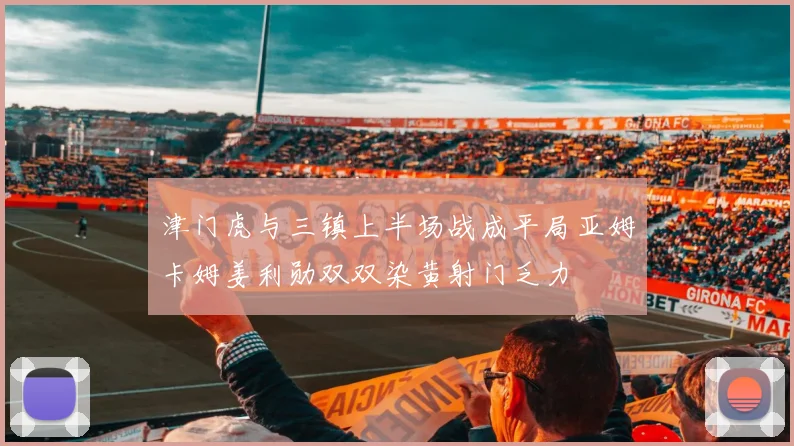 津门虎与三镇上半场战成平局亚姆卡姆姜利勋双双染黄射门乏力