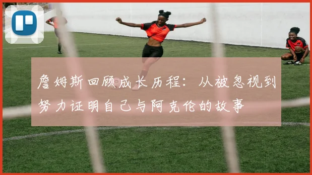 詹姆斯回顾成长历程：从被忽视到努力证明自己与阿克伦的故事