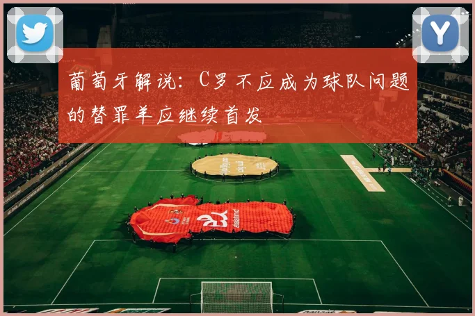 葡萄牙解说：C罗不应成为球队问题的替罪羊应继续首发