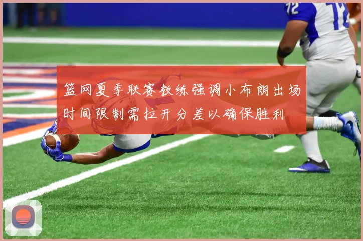 篮网夏季联赛教练强调小布朗出场时间限制需拉开分差以确保胜利