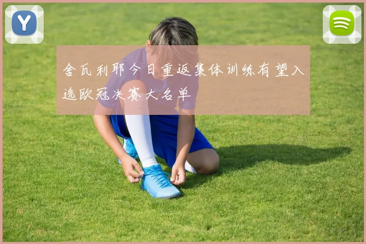 舍瓦利耶今日重返集体训练有望入选欧冠决赛大名单