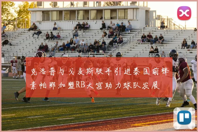 克洛普与戈麦斯联手引进泰国前锋素帕那加盟RB大宫助力球队发展