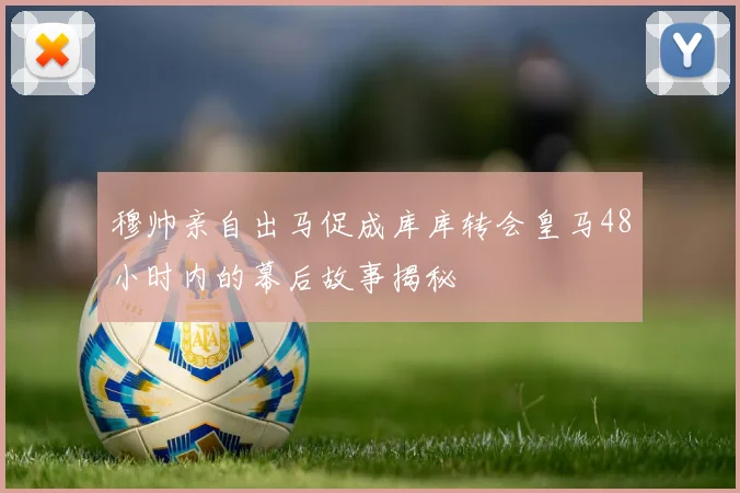 穆帅亲自出马促成库库转会皇马48小时内的幕后故事揭秘