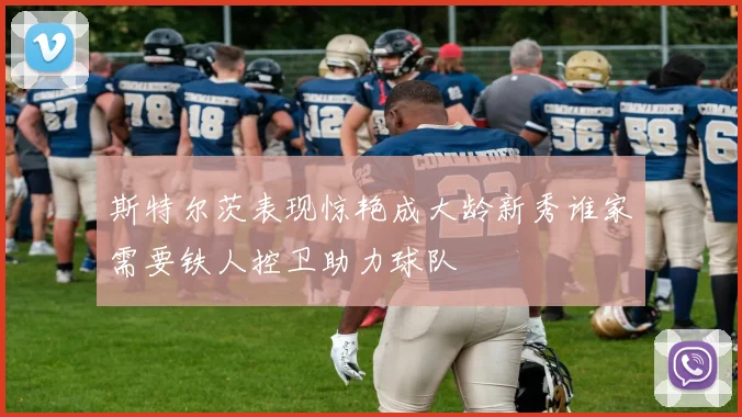 斯特尔茨表现惊艳成大龄新秀谁家需要铁人控卫助力球队