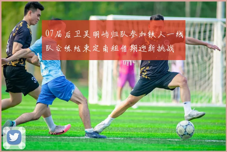 07届后卫吴明屿归队参加铁人一线队合练结束定南租借期迎新挑战