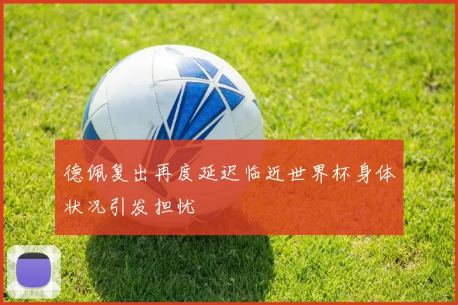 德佩复出再度延迟临近世界杯身体状况引发担忧