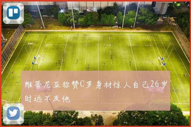 维蒂尼亚称赞C罗身材惊人自己26岁时远不及他