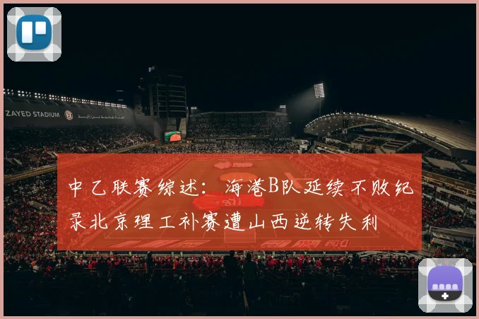 中乙联赛综述：海港B队延续不败纪录北京理工补赛遭山西逆转失利