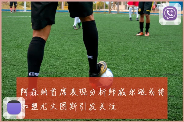 阿森纳首席表现分析师威尔逊或将加盟尤文图斯引发关注