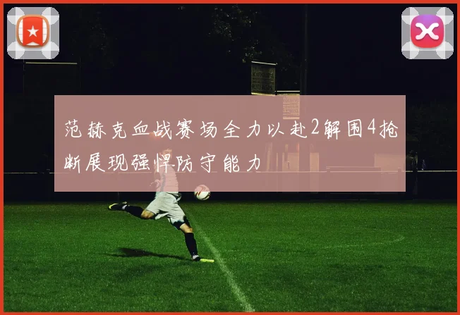 范赫克血战赛场全力以赴2解围4抢断展现强悍防守能力