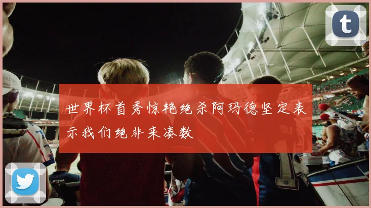 世界杯首秀惊艳绝杀阿玛德坚定表示我们绝非来凑数